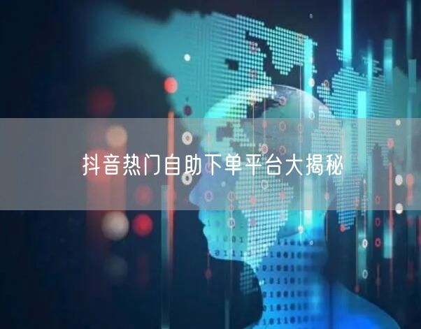 抖音热门自助下单平台大揭秘
