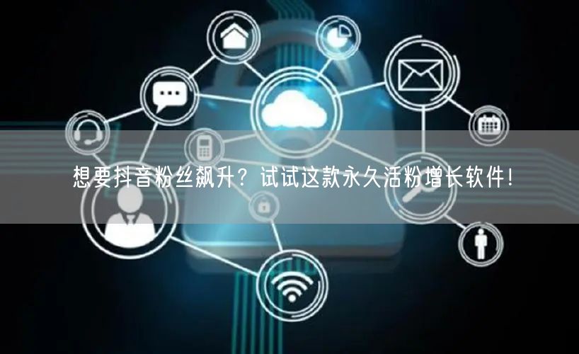 想要抖音粉丝飙升？试试这款永久活粉增长软件！