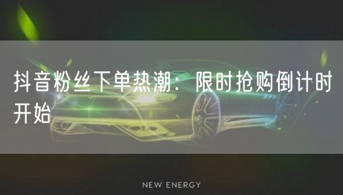 抖音粉丝下单热潮：限时抢购倒计时开始