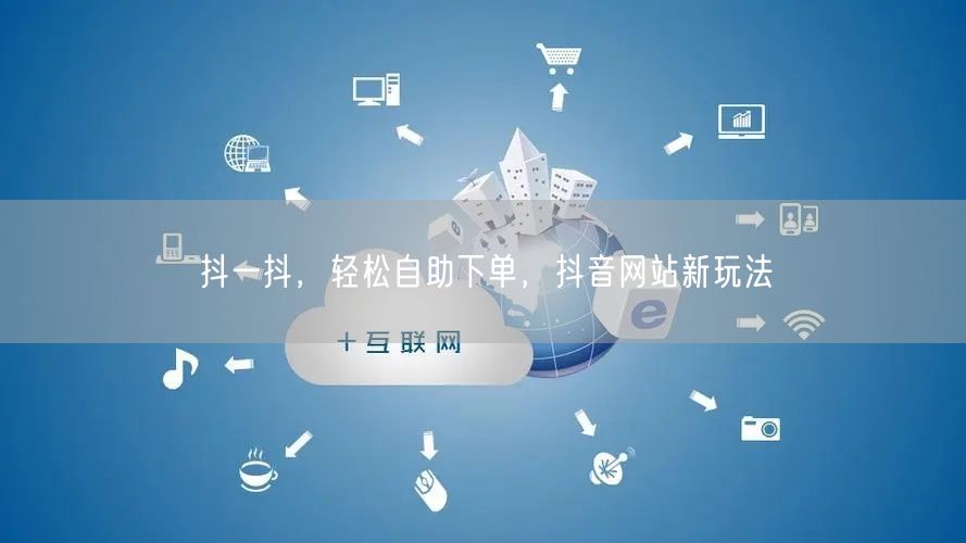 抖一抖，轻松自助下单，抖音网站新玩法