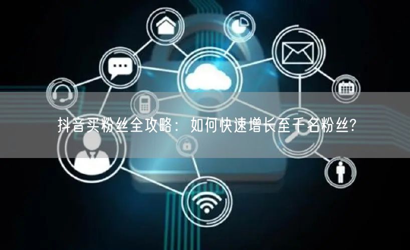 抖音买粉丝全攻略：如何快速增长至千名粉丝?