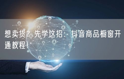 想卖货？先学这招：抖音商品橱窗开通教程！