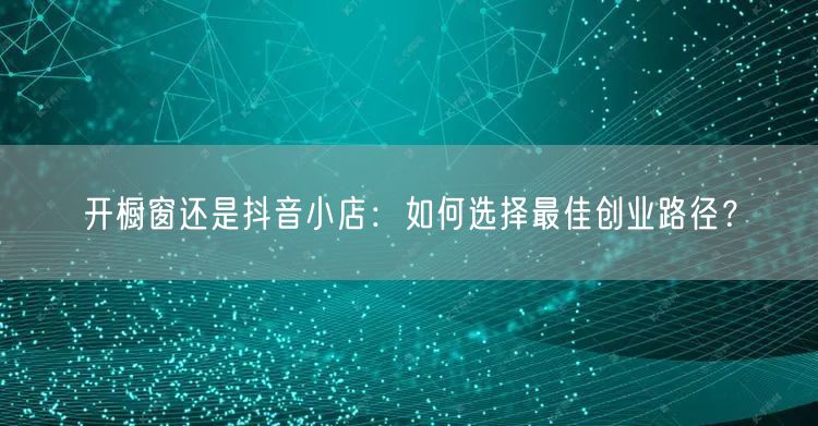 开橱窗还是抖音小店：如何选择最佳创业路径？