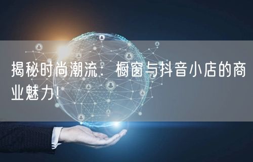 揭秘时尚潮流：橱窗与抖音小店的商业魅力！