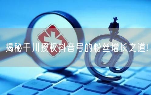 揭秘千川授权抖音号的粉丝增长之道!