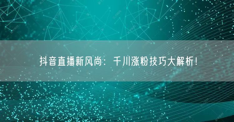 抖音直播新风尚：千川涨粉技巧大解析！