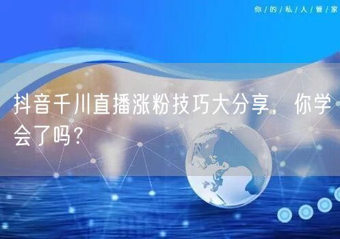 抖音千川直播涨粉技巧大分享，你学会了吗？
