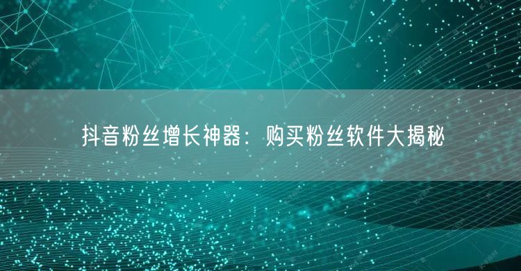 抖音粉丝增长神器：购买粉丝软件大揭秘