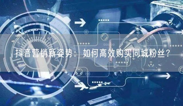 抖音营销新姿势：如何高效购买同城粉丝？