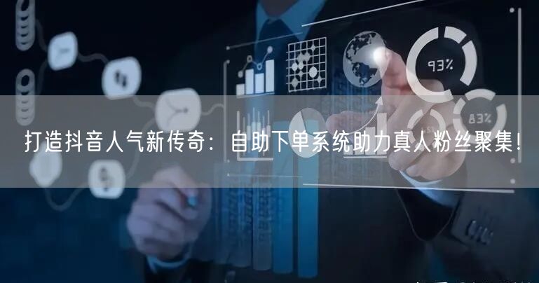 打造抖音人气新传奇：自助下单系统助力真人粉丝聚集！