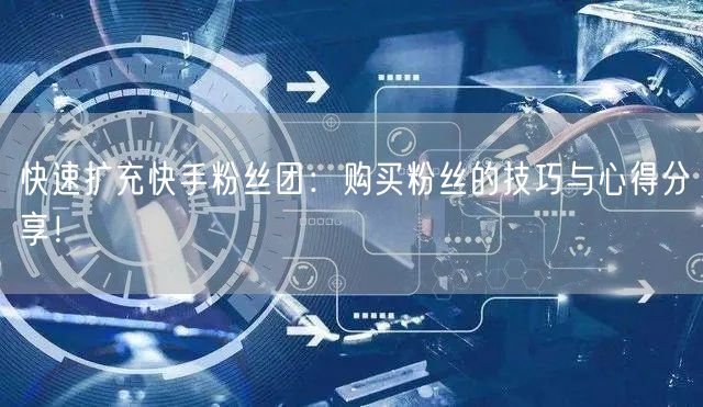 快速扩充快手粉丝团：购买粉丝的技巧与心得分享！