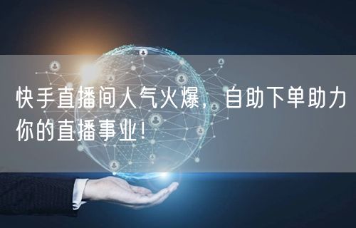 快手直播间人气火爆，自助下单助力你的直播事业！