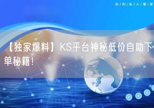 【独家爆料】KS平台神秘低价自助下单秘籍！
