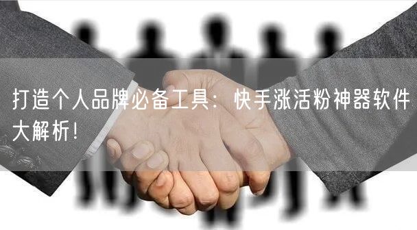 打造个人品牌必备工具：快手涨活粉神器软件大解析！