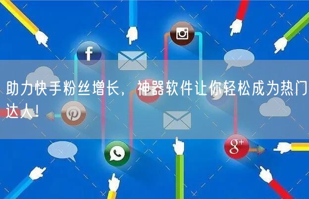 助力快手粉丝增长，神器软件让你轻松成为热门达人！
