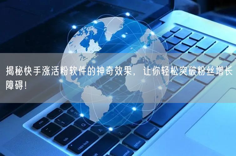 揭秘快手涨活粉软件的神奇效果，让你轻松突破粉丝增长障碍！