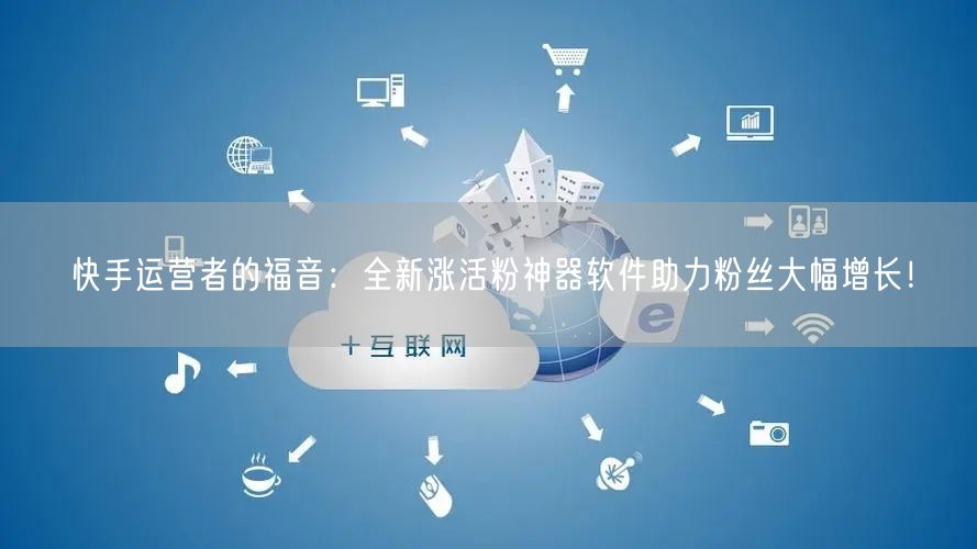 快手运营者的福音：全新涨活粉神器软件助力粉丝大幅增长！