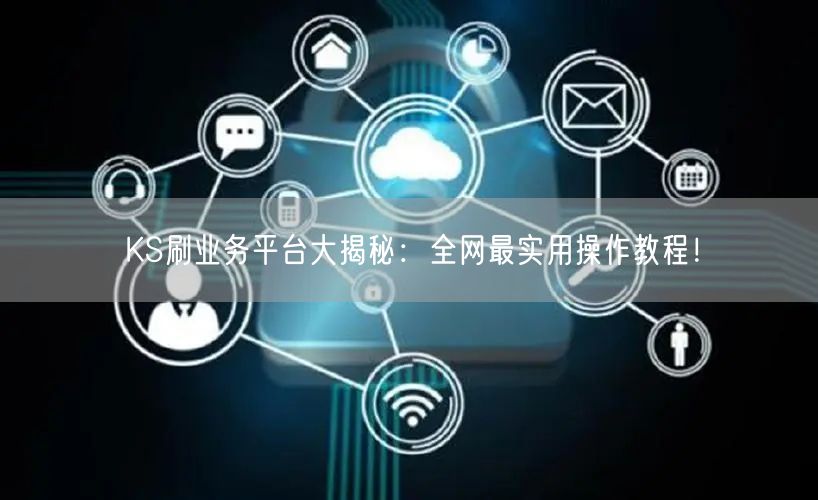 KS刷业务平台大揭秘：全网最实用操作教程！