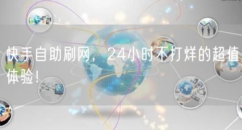 快手自助刷网，24小时不打烊的超值体验！