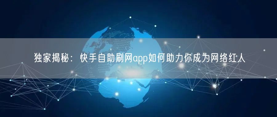 独家揭秘：快手自助刷网app如何助力你成为网络红人