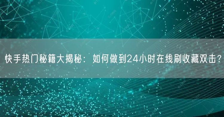 快手热门秘籍大揭秘：如何做到24小时在线刷收藏双击？