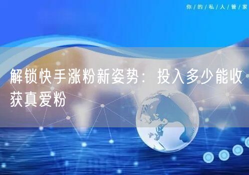 解锁快手涨粉新姿势：投入多少能收获真爱粉