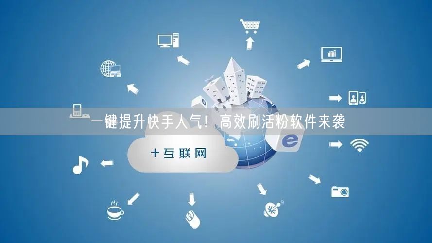 一键提升快手人气！高效刷活粉软件来袭