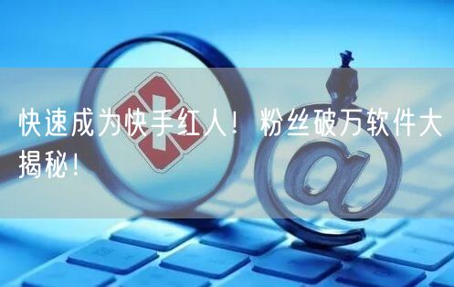 快速成为快手红人！粉丝破万软件大揭秘！