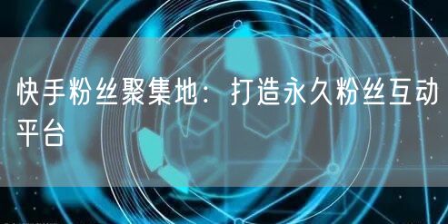 快手粉丝聚集地：打造永久粉丝互动平台