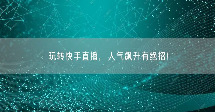 玩转快手直播，人气飙升有绝招！
