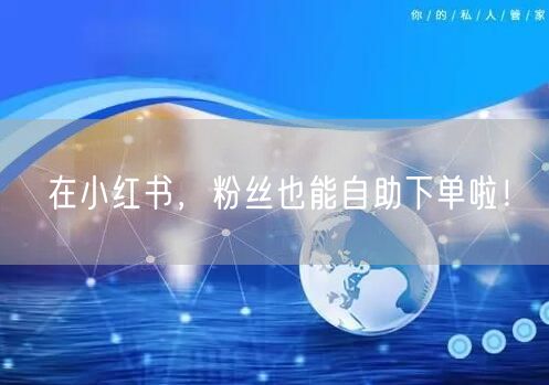 在小红书，粉丝也能自助下单啦！
