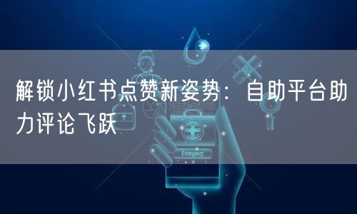 解锁小红书点赞新姿势：自助平台助力评论飞跃
