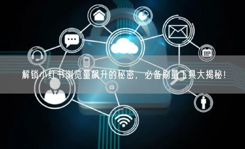 解锁小红书浏览量飙升的秘密，必备刷量工具大揭秘！
