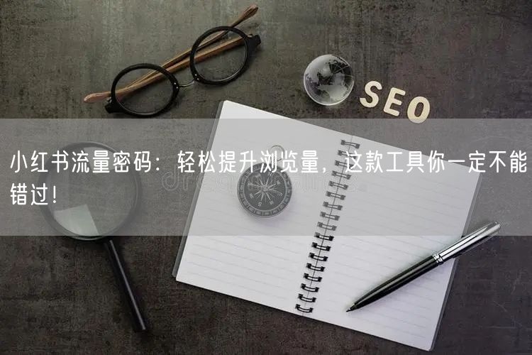小红书流量密码：轻松提升浏览量，这款工具你一定不能错过！