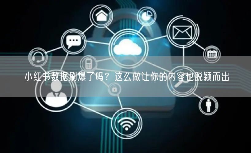 小红书数据刷爆了吗？这么做让你的内容也脱颖而出