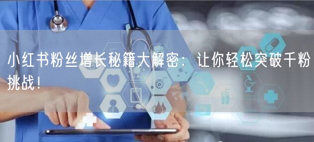 小红书粉丝增长秘籍大解密：让你轻松突破千粉挑战！