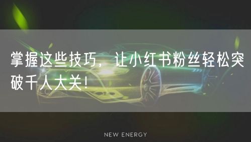 掌握这些技巧，让小红书粉丝轻松突破千人大关！