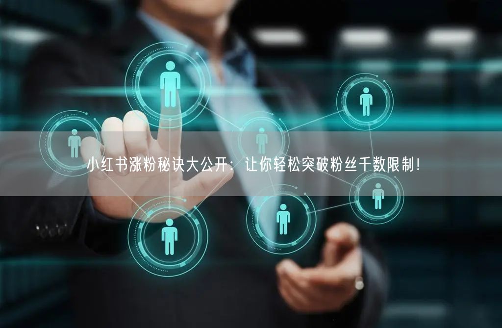 小红书涨粉秘诀大公开：让你轻松突破粉丝千数限制！