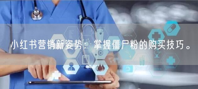 小红书营销新姿势：掌握僵尸粉的购买技巧。