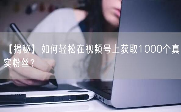 【揭秘】如何轻松在视频号上获取1000个真实粉丝？
