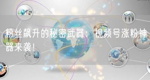 粉丝飙升的秘密武器：视频号涨粉神器来袭！