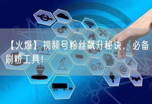 【火爆】视频号粉丝飙升秘诀，必备刷粉工具！
