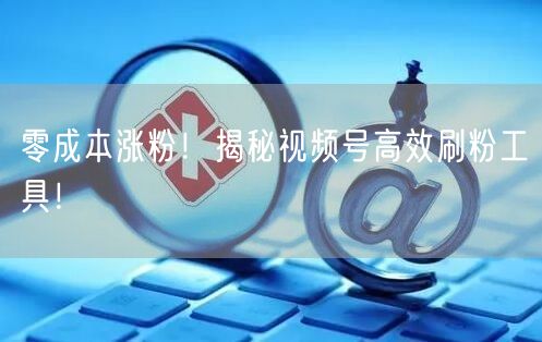 零成本涨粉！揭秘视频号高效刷粉工具！