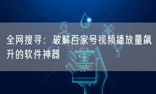 全网搜寻：破解百家号视频播放量飙升的软件神器