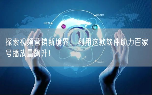 探索视频营销新境界：利用这款软件助力百家号播放量飙升！