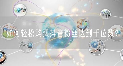 如何轻松购买抖音粉丝达到千位数？