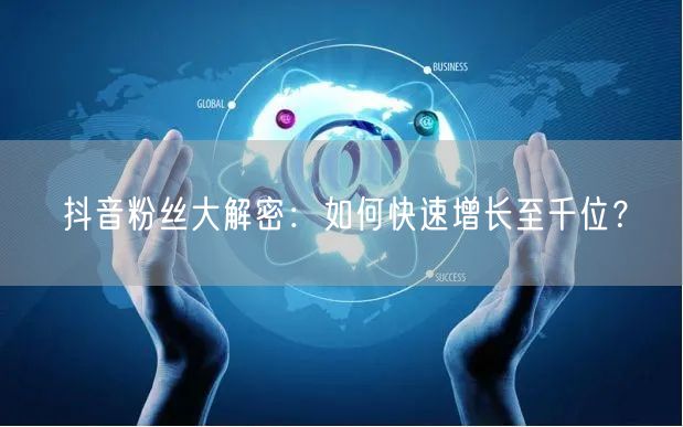 抖音粉丝大解密：如何快速增长至千位？