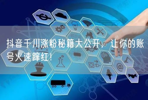 抖音千川涨粉秘籍大公开，让你的账号火速蹿红！