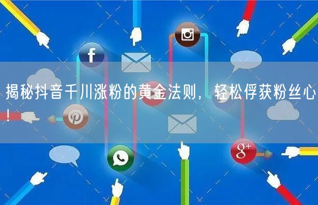 揭秘抖音千川涨粉的黄金法则，轻松俘获粉丝心！