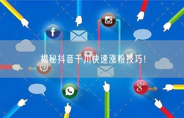 揭秘抖音千川快速涨粉技巧！